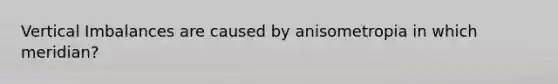 Vertical Imbalances are caused by anisometropia in which meridian?