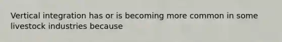Vertical integration has or is becoming more common in some livestock industries because