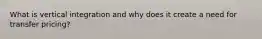 What is vertical integration and why does it create a need for transfer pricing?