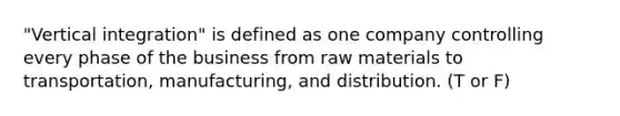 "Vertical integration" is defined as one company controlling every phase of the business from raw materials to transportation, manufacturing, and distribution. (T or F)