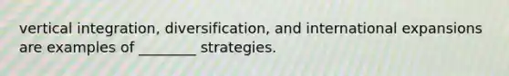 vertical integration, diversification, and international expansions are examples of ________ strategies.