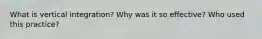 What is vertical integration? Why was it so effective? Who used this practice?