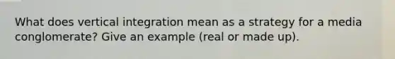 What does vertical integration mean as a strategy for a media conglomerate? Give an example (real or made up).