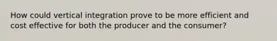 How could vertical integration prove to be more efficient and cost effective for both the producer and the consumer?