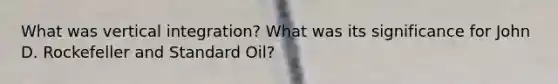 What was vertical integration? What was its significance for John D. Rockefeller and Standard Oil?