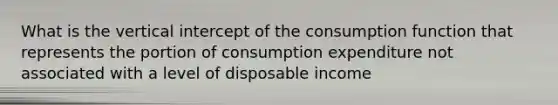 What is the vertical intercept of the consumption function that represents the portion of consumption expenditure not associated with a level of disposable income