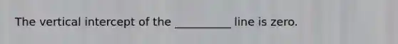 The vertical intercept of the __________ line is zero.