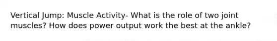 Vertical Jump: Muscle Activity- What is the role of two joint muscles? How does power output work the best at the ankle?