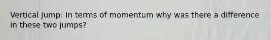 Vertical Jump: In terms of momentum why was there a difference in these two jumps?