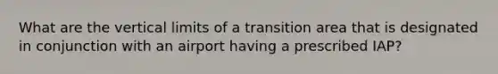 What are the vertical limits of a transition area that is designated in conjunction with an airport having a prescribed IAP?