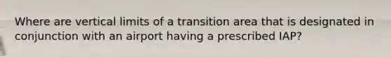 Where are vertical limits of a transition area that is designated in conjunction with an airport having a prescribed IAP?