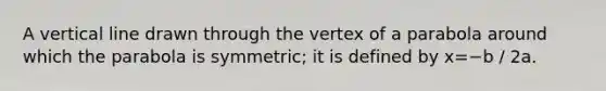 A vertical line drawn through the vertex of a parabola around which the parabola is symmetric; it is defined by x=−b / 2a.