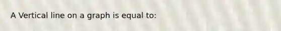 A Vertical line on a graph is equal to: