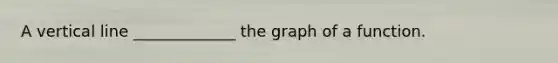 A vertical line _____________ the graph of a function.