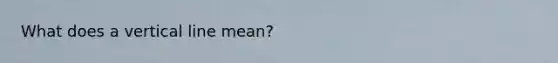 What does a vertical line mean?