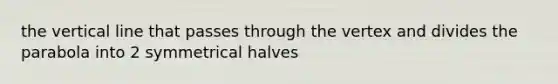 the vertical line that passes through the vertex and divides the parabola into 2 symmetrical halves