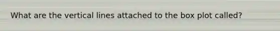 What are the <a href='https://www.questionai.com/knowledge/k6j3Z69xQg-vertical-line' class='anchor-knowledge'>vertical line</a>s attached to the box plot called?