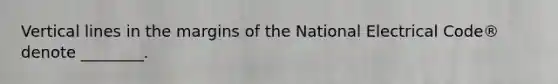 Vertical lines in the margins of the National Electrical Code® denote ________.
