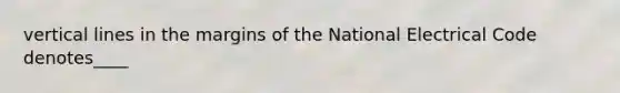 vertical lines in the margins of the National Electrical Code denotes____