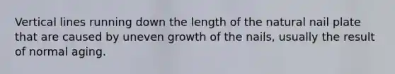 Vertical lines running down the length of the natural nail plate that are caused by uneven growth of the nails, usually the result of normal aging.