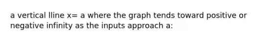 a vertical lline x= a where the graph tends toward positive or negative infinity as the inputs approach a: