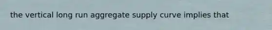 the vertical long run aggregate supply curve implies that