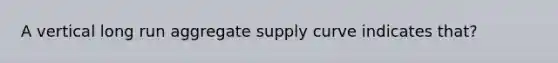 A vertical long run aggregate supply curve indicates that?