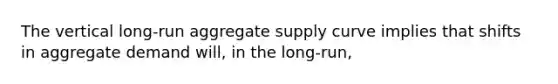 The vertical long-run aggregate supply curve implies that shifts in aggregate demand will, in the long-run,