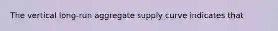 The vertical long-run aggregate supply curve indicates that