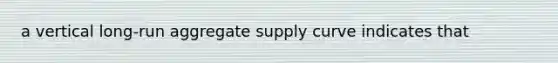 a vertical long-run aggregate supply curve indicates that