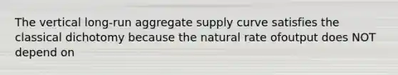 The vertical long-run aggregate supply curve satisfies the classical dichotomy because the natural rate ofoutput does NOT depend on