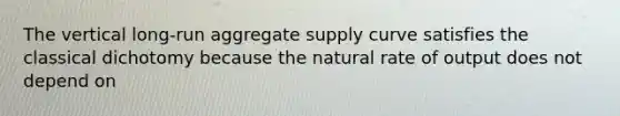 The vertical long-run aggregate supply curve satisfies the classical dichotomy because the natural rate of output does not depend on