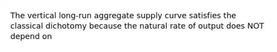 The vertical long-run aggregate supply curve satisfies the classical dichotomy because the natural rate of output does NOT depend on