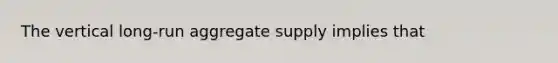 The vertical long-run aggregate supply implies that