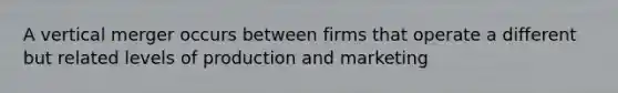 A vertical merger occurs between firms that operate a different but related levels of production and marketing