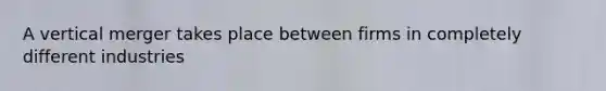 A vertical merger takes place between firms in completely different industries