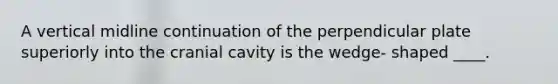 A vertical midline continuation of the perpendicular plate superiorly into the cranial cavity is the wedge- shaped ____.