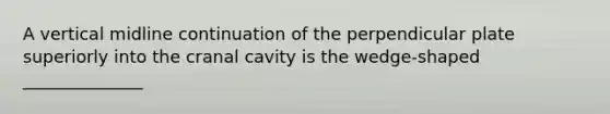 A vertical midline continuation of the perpendicular plate superiorly into the cranal cavity is the wedge-shaped ______________