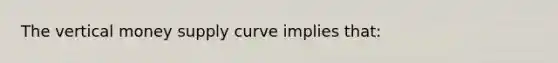 The vertical money supply curve implies that: