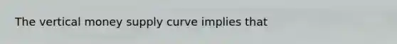 The vertical money supply curve implies that