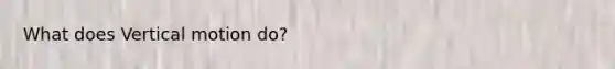 What does Vertical motion do?