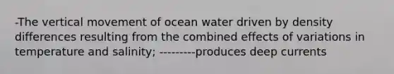 -The vertical movement of ocean water driven by density differences resulting from the combined effects of variations in temperature and salinity; ---------produces deep currents