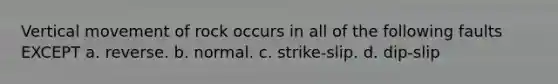 Vertical movement of rock occurs in all of the following faults EXCEPT a. reverse. b. normal. c. strike-slip. d. dip-slip