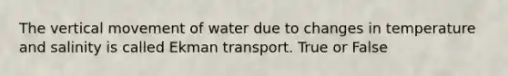 The vertical movement of water due to changes in temperature and salinity is called Ekman transport. True or False