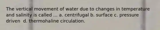 The vertical movement of water due to changes in temperature and salinity is called ... a. centrifugal​​ b. surface​ c. pressure driven ​ d. thermohaline circulation.