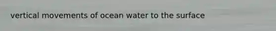 vertical movements of ocean water to the surface