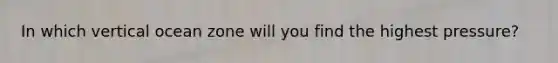 In which vertical ocean zone will you find the highest pressure?