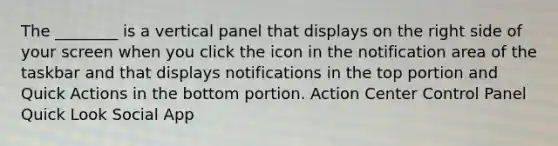 The ________ is a vertical panel that displays on the right side of your screen when you click the icon in the notification area of the taskbar and that displays notifications in the top portion and Quick Actions in the bottom portion. Action Center Control Panel Quick Look Social App