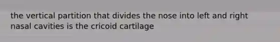 the vertical partition that divides the nose into left and right nasal cavities is the cricoid cartilage