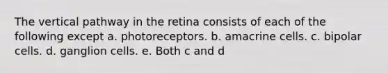 The vertical pathway in the retina consists of each of the following except a. photoreceptors. b. amacrine cells. c. bipolar cells. d. ganglion cells. e. Both c and d